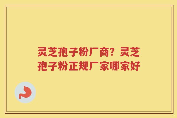 灵芝孢子粉厂商？灵芝孢子粉正规厂家哪家好
