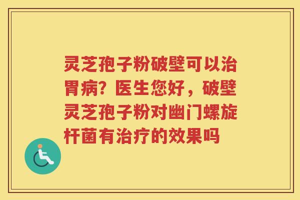 灵芝孢子粉破壁可以胃?医生您好,破壁灵芝孢子粉对幽门螺旋杆菌有的效果吗 灵芝孢子粉破壁可以胃?医生您好,破壁灵芝孢子粉对幽门螺旋杆菌有的效果吗