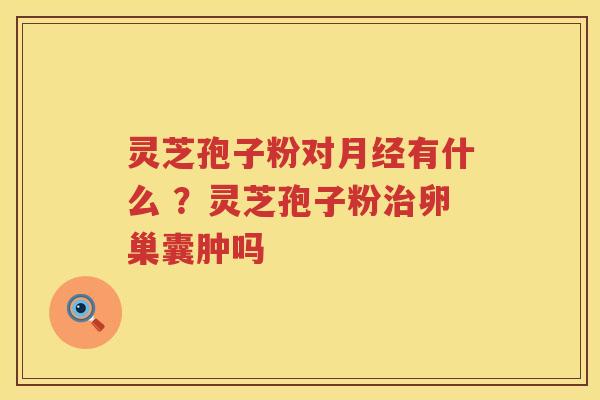 灵芝孢子粉对有什么 ？灵芝孢子粉卵巢囊肿吗