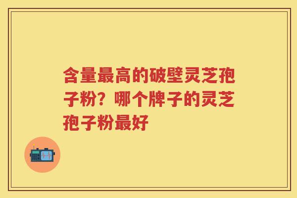 含量高的破壁灵芝孢子粉？哪个牌子的灵芝孢子粉好