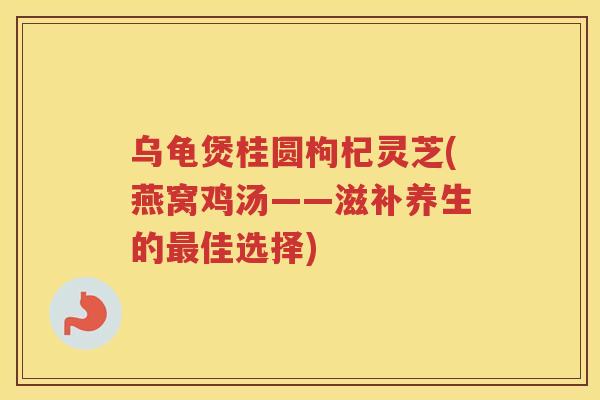 乌龟煲桂圆枸杞灵芝(燕窝鸡汤——滋补养生的佳选择) 乌龟煲桂圆枸杞灵芝(燕窝鸡汤——滋补养生的佳选择)