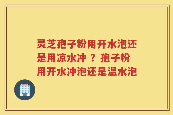 灵芝孢子粉用开水泡还是用凉水冲 ？孢子粉用开水冲泡还是温水泡
