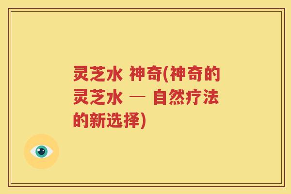 灵芝水 神奇(神奇的灵芝水 ─ 自然疗法的新选择) 灵芝水 神奇(神奇的灵芝水 ─ 自然疗法的新选择)
