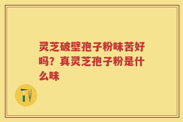 灵芝破壁孢子粉味苦好吗？真灵芝孢子粉是什么味