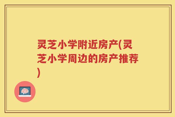 灵芝小学附近房产(灵芝小学周边的房产推荐)
