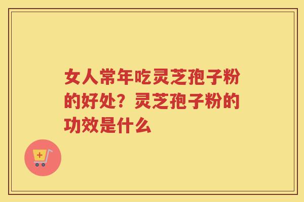 女人常年吃灵芝孢子粉的好处?灵芝孢子粉的功效是什么 女人常年吃灵芝孢子粉的好处?灵芝孢子粉的功效是什么