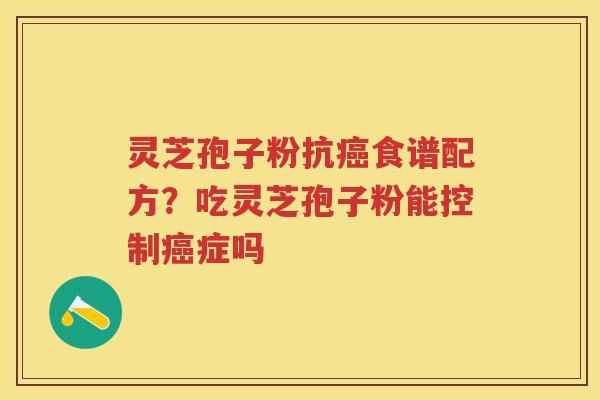 灵芝孢子粉抗食谱配方？吃灵芝孢子粉能控制症吗