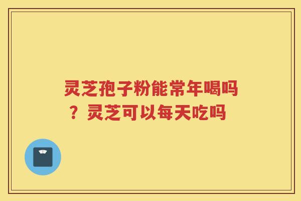 灵芝孢子粉能常年喝吗 ？灵芝可以每天吃吗