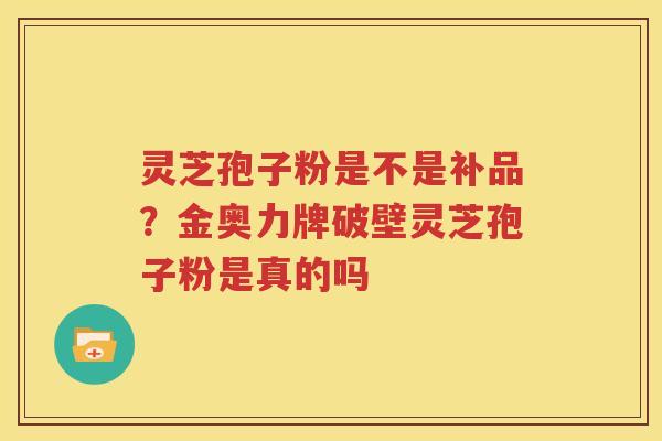 灵芝孢子粉是不是补品？金奥力牌破壁灵芝孢子粉是真的吗