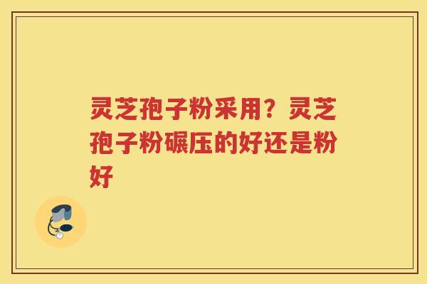 灵芝孢子粉采用？灵芝孢子粉碾压的好还是粉好