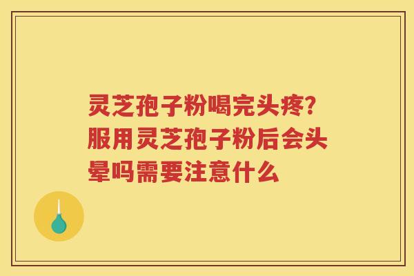 灵芝孢子粉喝完头疼？服用灵芝孢子粉后会头晕吗需要注意什么