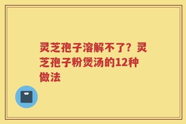 灵芝孢子溶解不了？灵芝孢子粉煲汤的12种做法