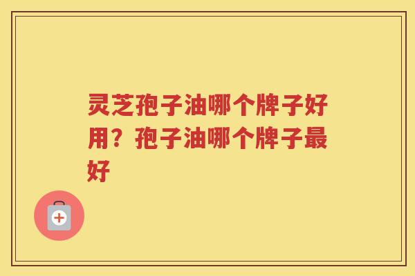 灵芝孢子油哪个牌子好用？孢子油哪个牌子好