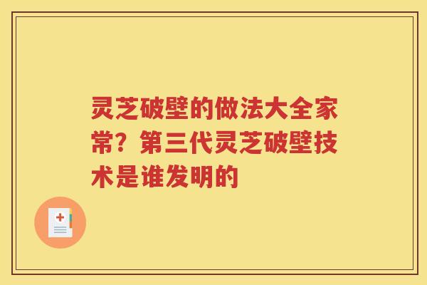 灵芝破壁的做法大全家常？第三代灵芝破壁技术是谁发明的