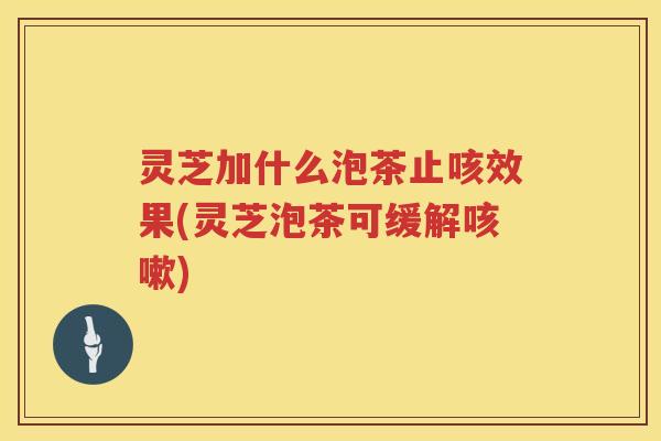 灵芝加什么泡茶止咳效果(灵芝泡茶可缓解)