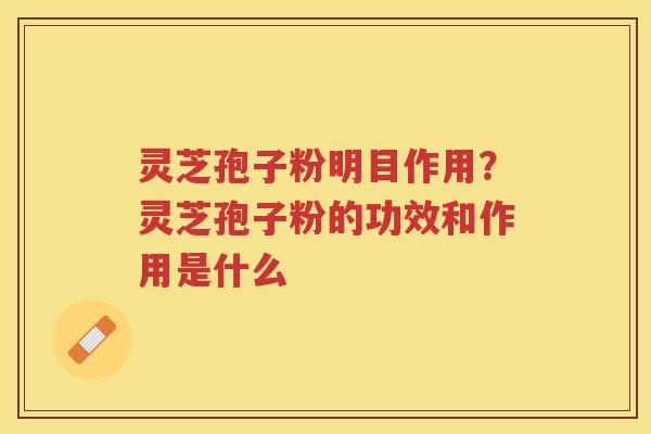 灵芝孢子粉明目作用?灵芝孢子粉的功效和作用是什么 灵芝孢子粉明目作用?灵芝孢子粉的功效和作用是什么