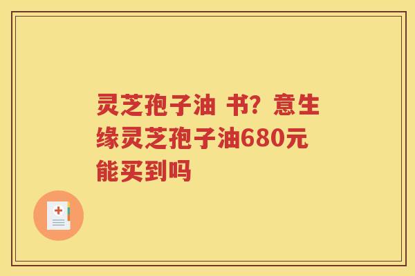灵芝孢子油 书？意生缘灵芝孢子油680元能买到吗