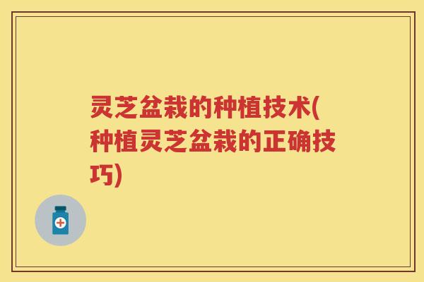 灵芝盆栽的种植技术(种植灵芝盆栽的正确技巧)