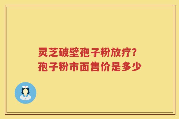 灵芝破壁孢子粉?孢子粉市面售价是多少 灵芝破壁孢子粉?孢子粉市面售价是多少