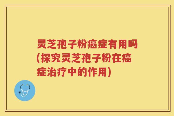 灵芝孢子粉症有用吗(探究灵芝孢子粉在症中的作用) 灵芝孢子粉症有用吗(探究灵芝孢子粉在症中的作用)