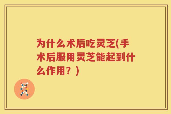 为什么术后吃灵芝(手术后服用灵芝能起到什么作用？)