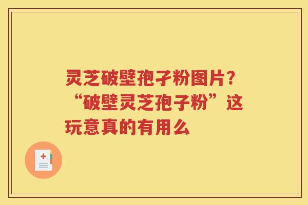 灵芝破壁孢孑粉图片?“破壁灵芝孢子粉”这玩意真的有用么 灵芝破壁孢孑粉图片?“破壁灵芝孢子粉”这玩意真的有用么