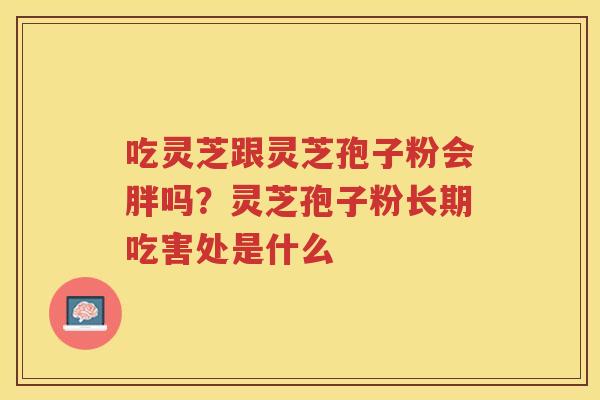 吃灵芝跟灵芝孢子粉会胖吗?灵芝孢子粉长期吃害处是什么 吃灵芝跟灵芝孢子粉会胖吗?灵芝孢子粉长期吃害处是什么