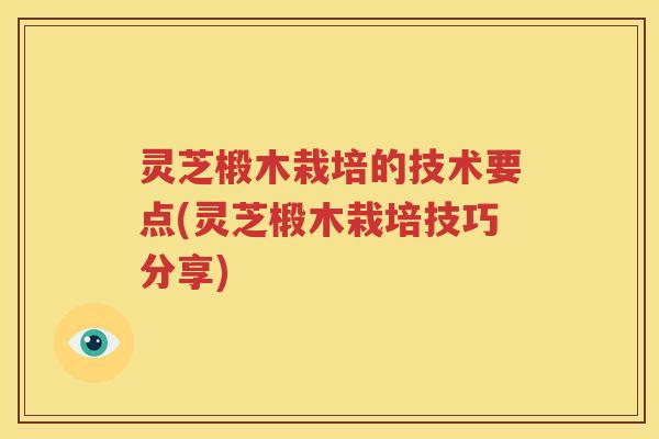 灵芝椴木栽培的技术要点(灵芝椴木栽培技巧分享)