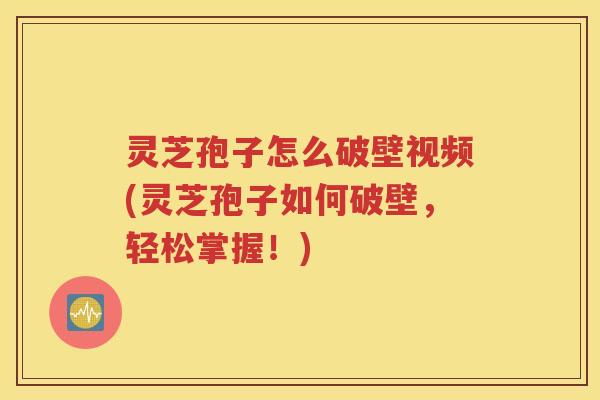 灵芝孢子怎么破壁视频(灵芝孢子如何破壁,轻松掌握!) 灵芝孢子怎么破壁视频(灵芝孢子如何破壁,轻松掌握!)
