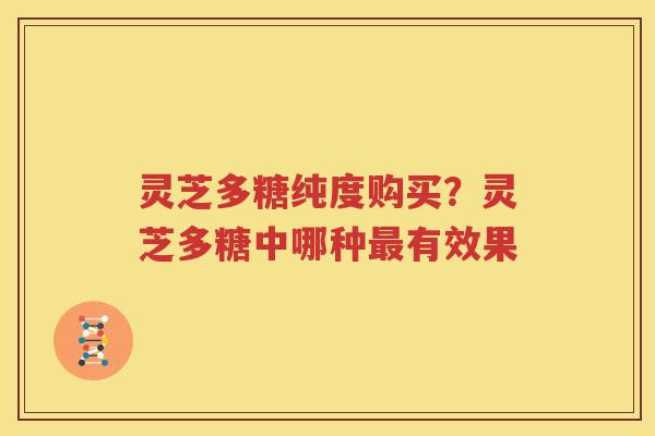 灵芝多糖纯度购买？灵芝多糖中哪种有效果