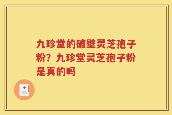 九珍堂的破壁灵芝孢子粉?九珍堂灵芝孢子粉是真的吗 九珍堂的破壁灵芝孢子粉?九珍堂灵芝孢子粉是真的吗