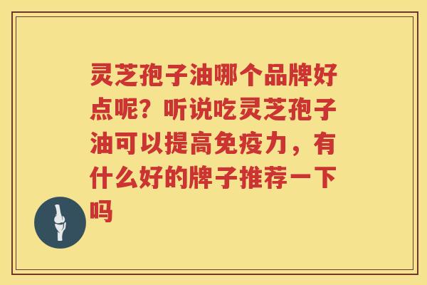 灵芝孢子油哪个品牌好点呢？听说吃灵芝孢子油可以提高免疫力，有什么好的牌子推荐一下吗