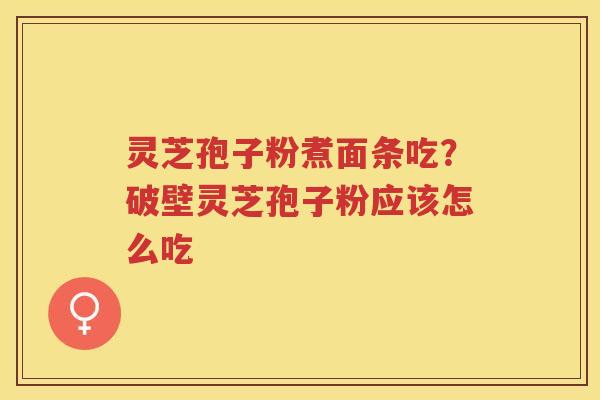灵芝孢子粉煮面条吃？破壁灵芝孢子粉应该怎么吃