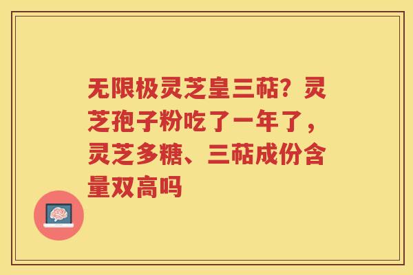 无限极灵芝皇三萜？灵芝孢子粉吃了一年了，灵芝多糖、三萜成份含量双高吗