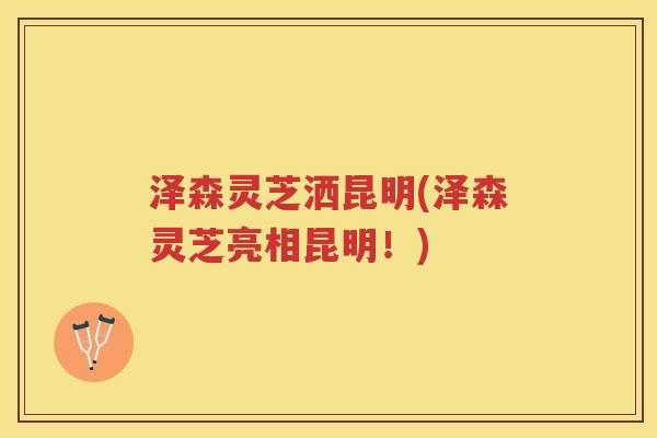泽森灵芝洒昆明(泽森灵芝亮相昆明！)