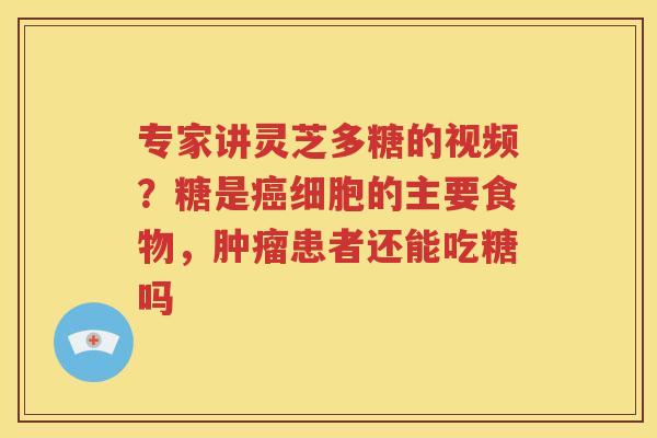 专家讲灵芝多糖的视频？糖是细胞的主要食物，患者还能吃糖吗