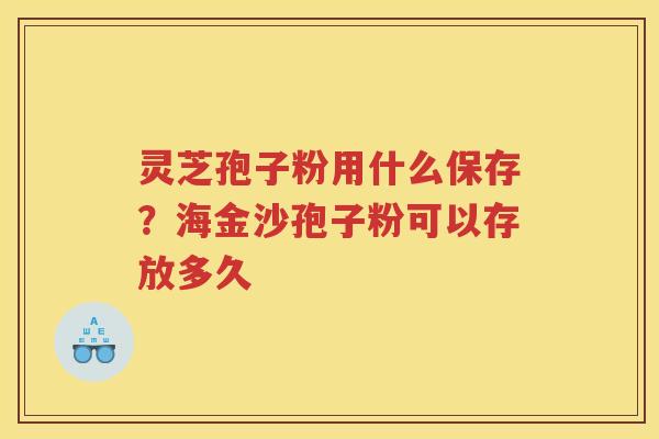 灵芝孢子粉用什么保存？海金沙孢子粉可以存放多久