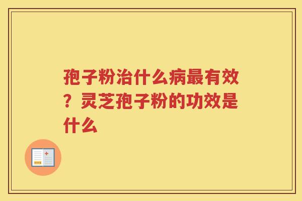 孢子粉什么有效?灵芝孢子粉的功效是什么 孢子粉什么有效?灵芝孢子粉的功效是什么