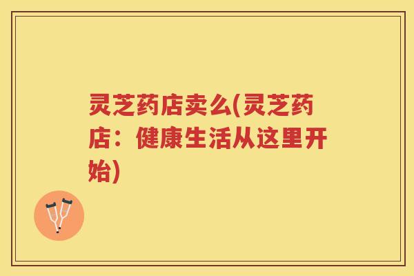 灵芝药店卖么(灵芝药店：健康生活从这里开始)