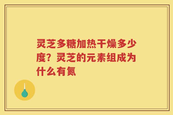灵芝多糖加热干燥多少度？灵芝的元素组成为什么有氮