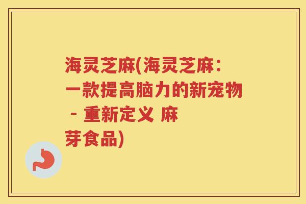 海灵芝麻(海灵芝麻：一款提高脑力的新宠物 - 重新定义 麻 芽食品)