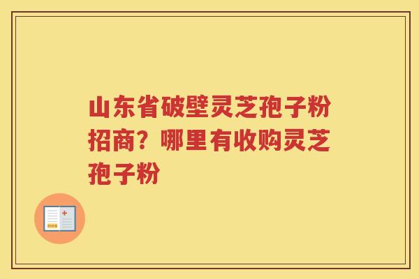 山东省破壁灵芝孢子粉招商?哪里有收购灵芝孢子粉 山东省破壁灵芝孢子粉招商?哪里有收购灵芝孢子粉