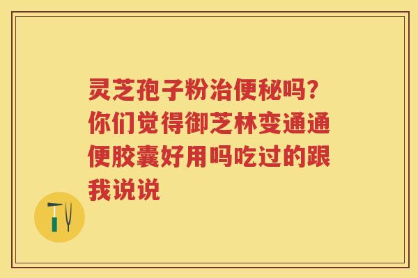 灵芝孢子粉吗？你们觉得御芝林变通通便胶囊好用吗吃过的跟我说说