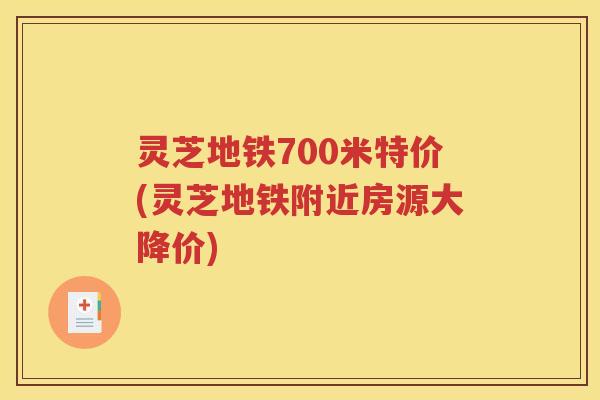 灵芝地铁700米特价(灵芝地铁附近房源大降价)