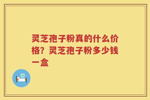 灵芝孢子粉真的什么价格？灵芝孢子粉多少钱一盒