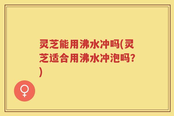 灵芝能用沸水冲吗(灵芝适合用沸水冲泡吗?) 灵芝能用沸水冲吗(灵芝适合用沸水冲泡吗?)