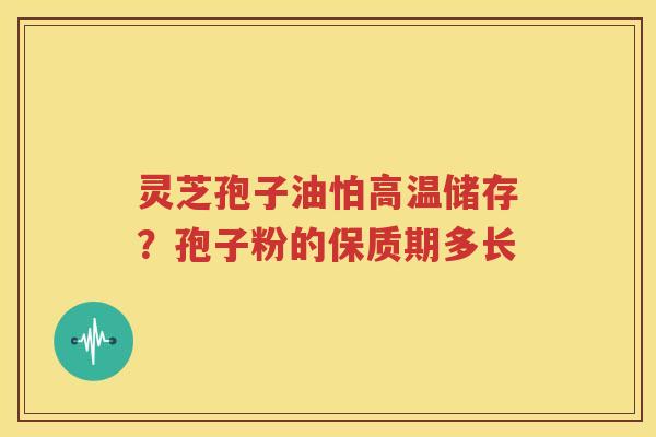 灵芝孢子油怕高温储存？孢子粉的保质期多长