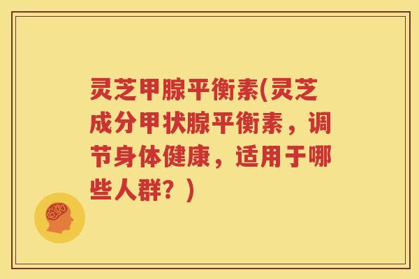 灵芝甲腺平衡素(灵芝成分平衡素,调节身体健康,适用于哪些人群?) 灵芝甲腺平衡素(灵芝成分平衡素,调节身体健康,适用于哪些人群?)