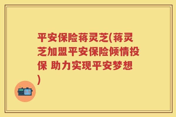平安保险蒋灵芝(蒋灵芝加盟平安保险倾情投保 助力实现平安梦想)