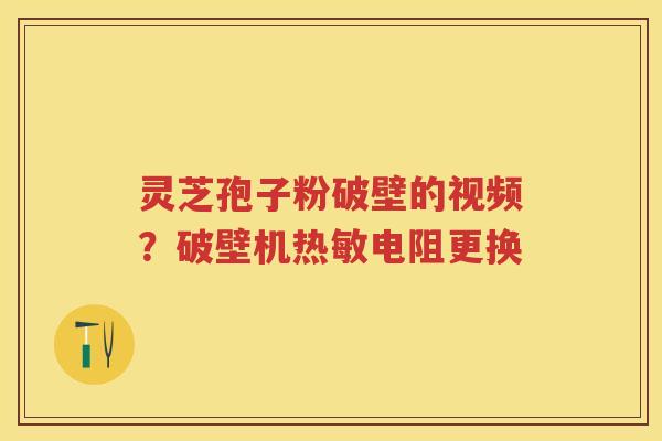 灵芝孢子粉破壁的视频？破壁机热敏电阻更换